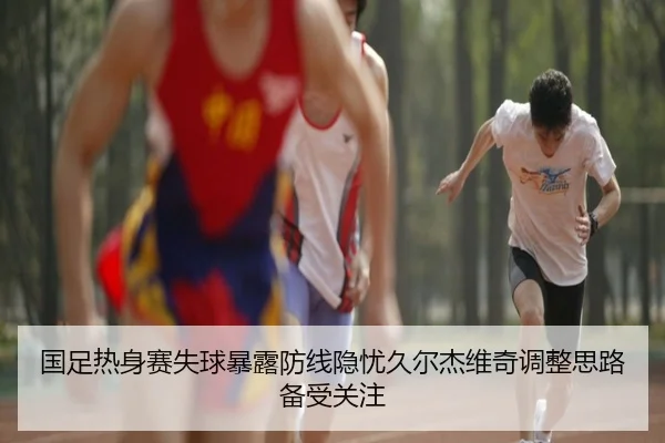 国足热身赛失球暴露防线隐忧久尔杰维奇调整思路备受关注 | williamhill